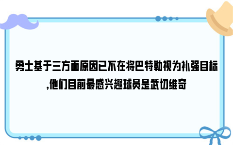 勇士基于三方面原因已不在将巴特勒视为补强目标，他们目前最感兴趣球员是武切维奇