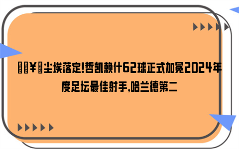 🥇尘埃落定！哲凯赖什62球正式加冕2024年度足坛最佳射手，哈兰德第二