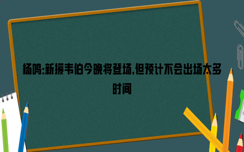 杨鸣：新援韦伯今晚将登场，但预计不会出场太多时间