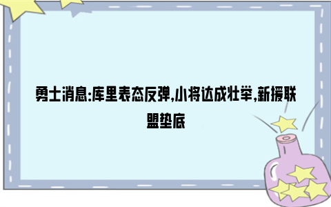 勇士消息：库里表态反弹，小将达成壮举，新援联盟垫底