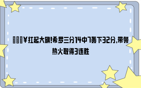 🔥扛起大旗！希罗三分14中7轰下32分，带领热火取得3连胜