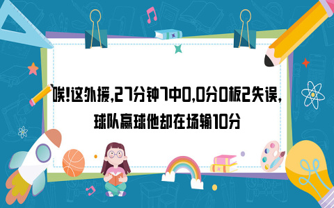 唉！这外援，27分钟7中0，0分0板2失误，球队赢球他却在场输10分