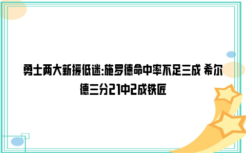 勇士两大新援低迷：施罗德命中率不足三成 希尔德三分21中2成铁匠