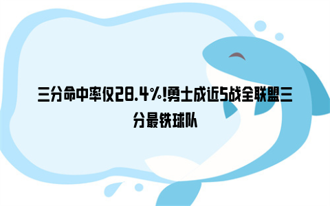 三分命中率仅28.4%！勇士成近5战全联盟三分最铁球队