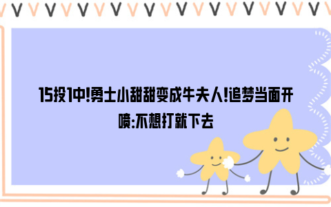 15投1中！勇士小甜甜变成牛夫人！追梦当面开喷：不想打就下去