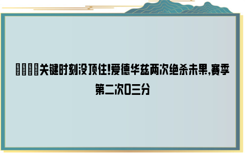 😒关键时刻没顶住！爱德华兹两次绝杀未果，赛季第二次0三分