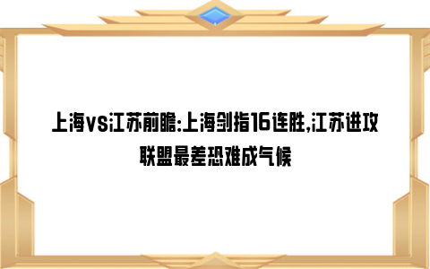 上海vs江苏前瞻：上海剑指16连胜，江苏进攻联盟最差恐难成气候