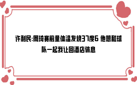 许利民:周琦赛前量体温发烧37度6 他想和球队一起我让回酒店休息